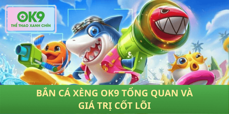 Bắn cá xèng OK9 tổng quan và giá trị cốt lõi