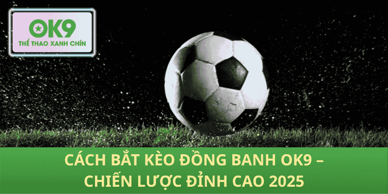 Cách bắt Kèo Đồng Banh OK9 – Chiến lược đỉnh cao 2025