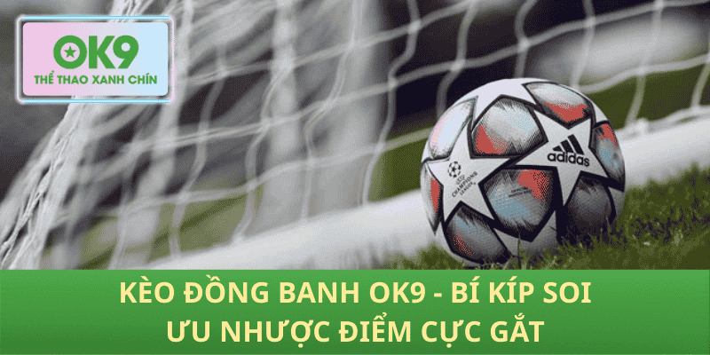 Kèo Đồng Banh OK9 - Bí kíp soi ưu nhược điểm cực gắt
