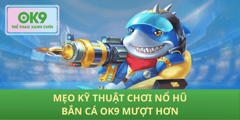 Mẹo kỹ thuật chơi Nổ Hũ Bắn Cá OK9 mượt hơn