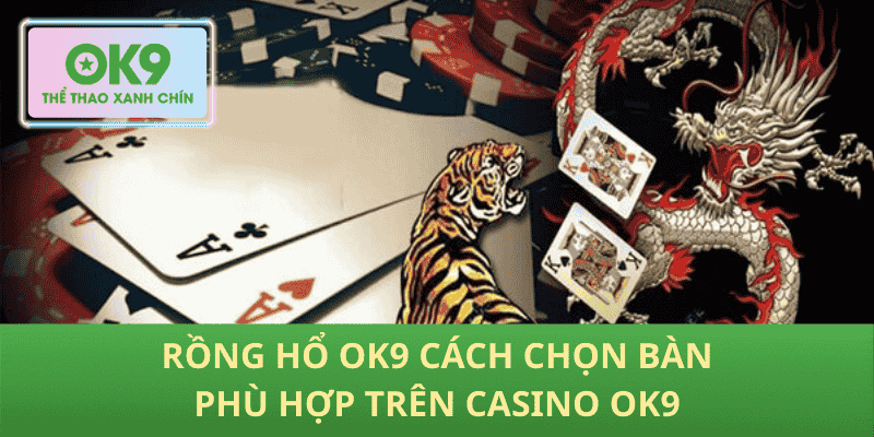 Rồng hổ OK9 cách chọn bàn phù hợp trên Casino OK9