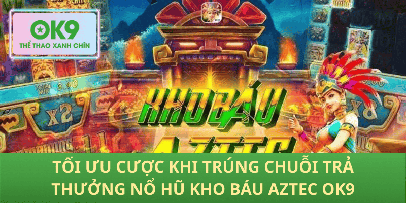 Tối ưu cược khi trúng chuỗi trả thưởng nổ hũ Kho báu Aztec OK9