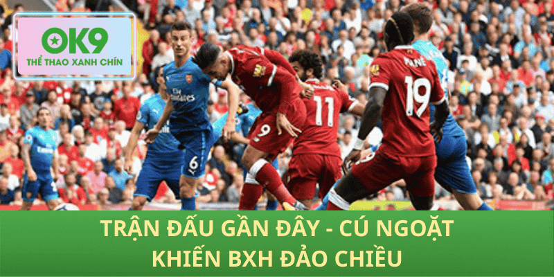Trận đấu gần đây - Cú ngoặt khiến BXH đảo chiều